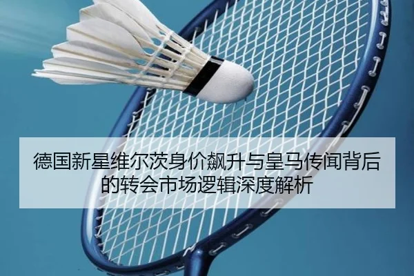 德国新星维尔茨身价飙升与皇马传闻背后的转会市场逻辑深度解析