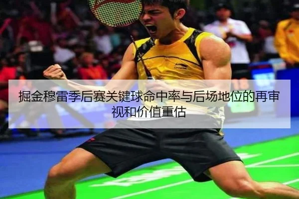 掘金穆雷季后赛关键球命中率与后场地位的再审视和价值重估