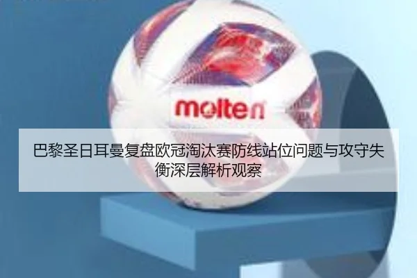 巴黎圣日耳曼复盘欧冠淘汰赛防线站位问题与攻守失衡深层解析观察