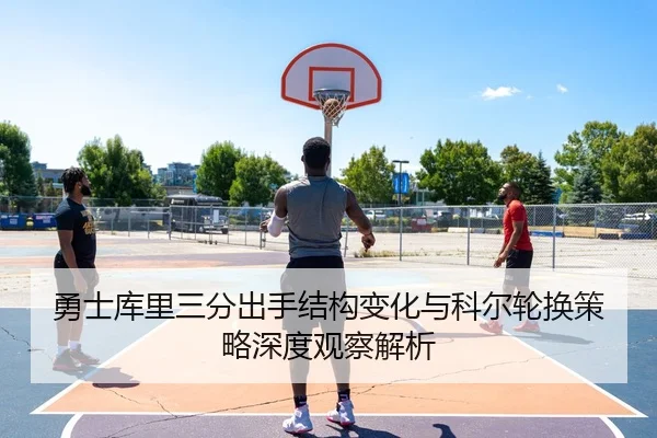 勇士库里三分出手结构变化与科尔轮换策略深度观察解析