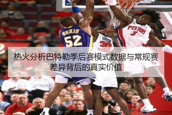 热火分析巴特勒季后赛模式数据与常规赛差异背后的真实价值