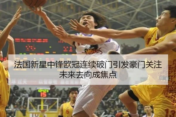 法国新星中锋欧冠连续破门引发豪门关注未来去向成焦点