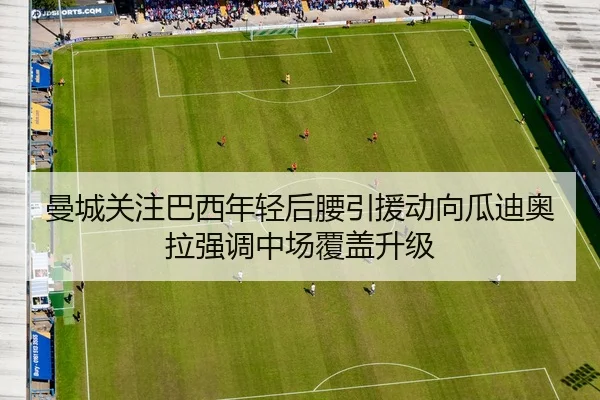曼城关注巴西年轻后腰引援动向瓜迪奥拉强调中场覆盖升级
